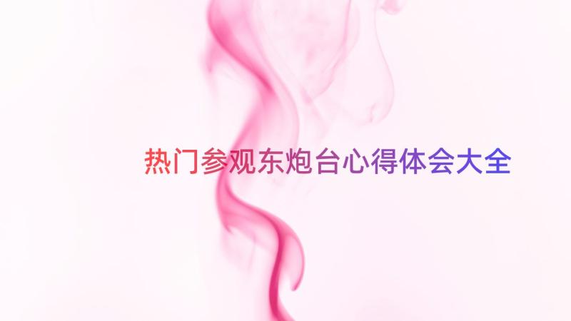 热门参观东炮台心得体会大全（14篇）