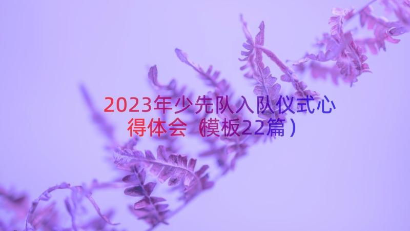 2023年少先队入队仪式心得体会（模板22篇）