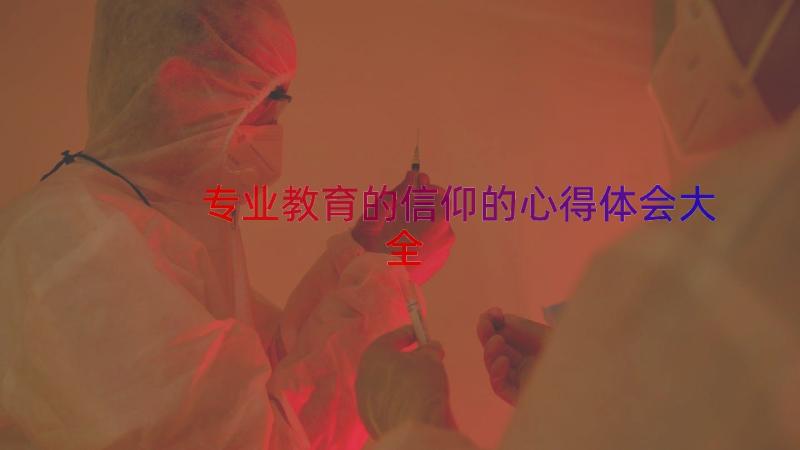 专业教育的信仰的心得体会大全（17篇）