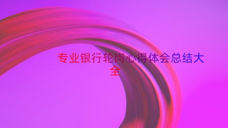 专业银行轮岗心得体会总结大全（14篇）