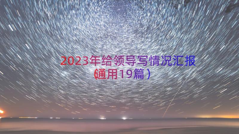 2023年给领导写情况汇报（通用19篇）