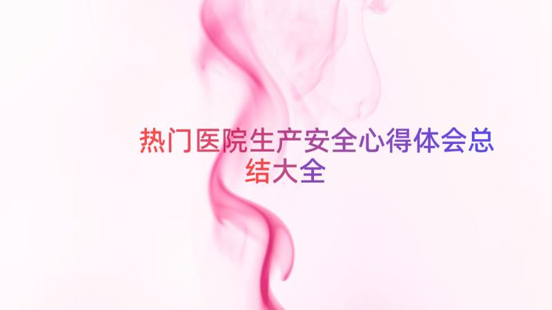 热门医院生产安全心得体会总结大全（13篇）