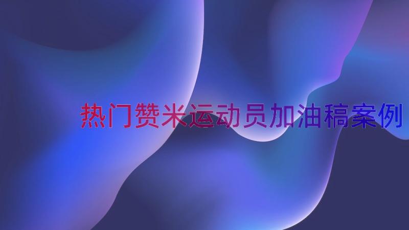 热门赞米运动员加油稿（案例16篇）