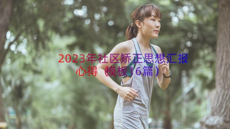 2023年社区矫正思想汇报心得（模板16篇）