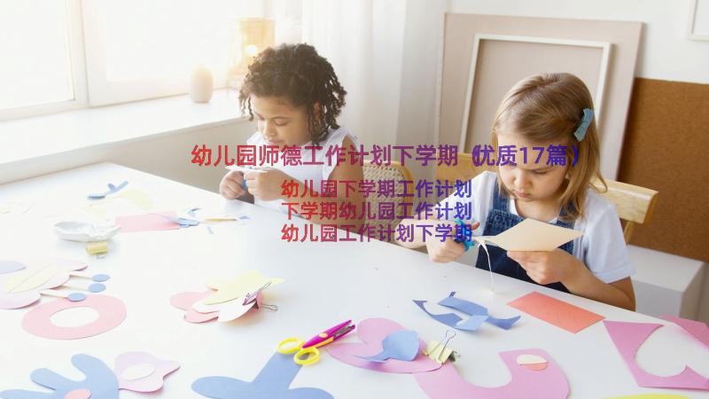 幼儿园师德工作计划下学期（优质17篇）