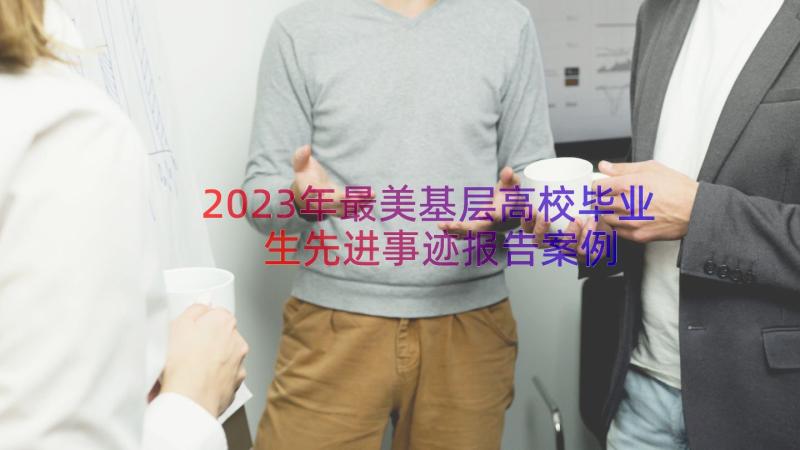 2023年最美基层高校毕业生先进事迹报告（案例14篇）