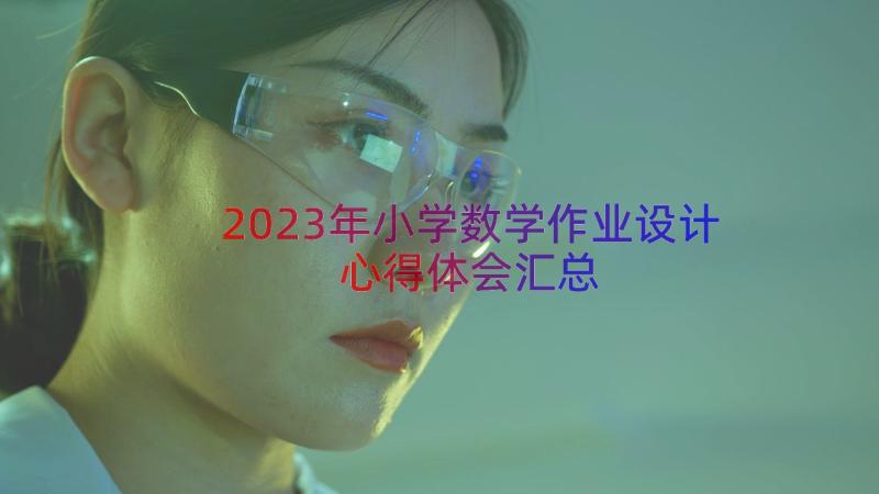 2023年小学数学作业设计心得体会（汇总15篇）