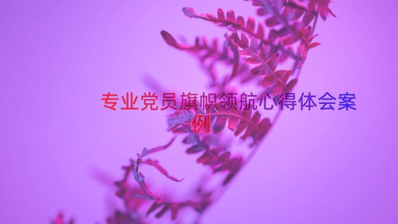 专业党员旗帜领航心得体会（案例15篇）