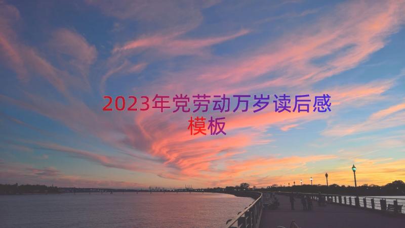 2023年党劳动万岁读后感（模板13篇）