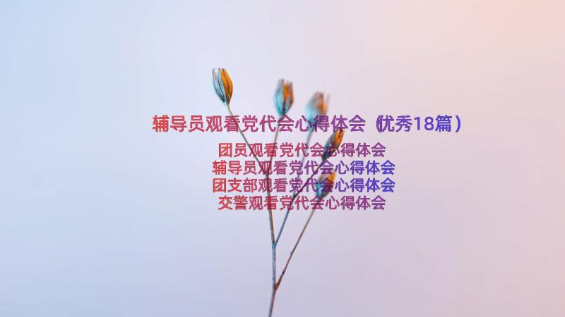 辅导员观看党代会心得体会（优秀18篇）