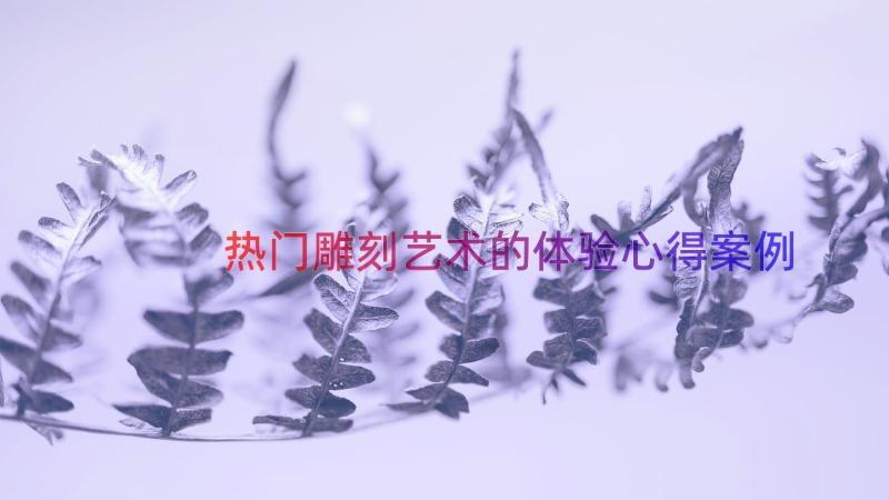 热门雕刻艺术的体验心得（案例13篇）