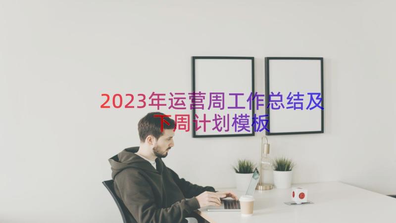 2023年运营周工作总结及下周计划（模板17篇）