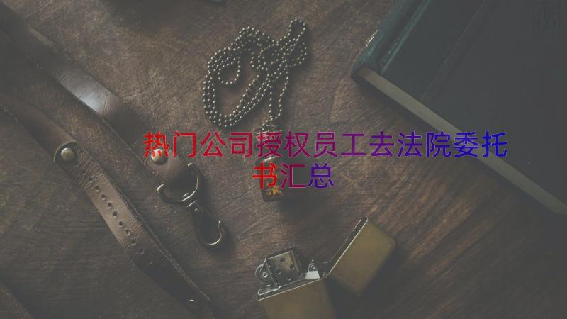 热门公司授权员工去法院委托书（汇总14篇）