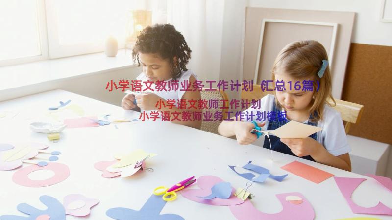 小学语文教师业务工作计划（汇总16篇）