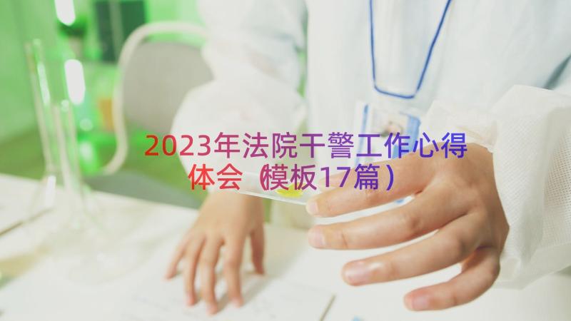 2023年法院干警工作心得体会（模板17篇）