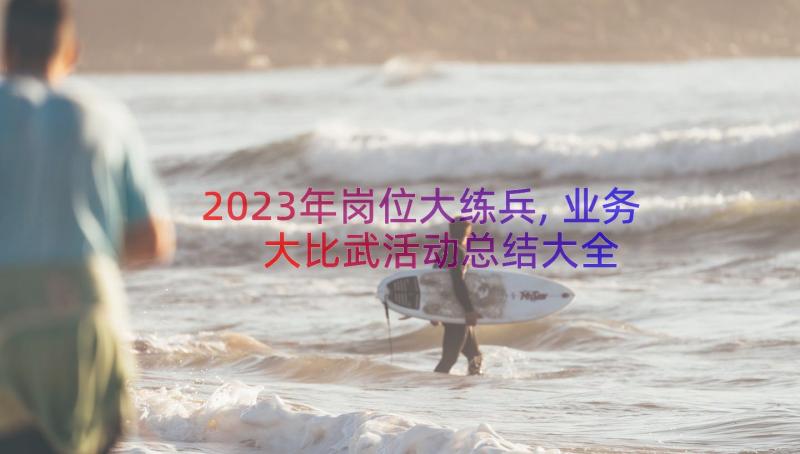 2023年岗位大练兵,业务大比武活动总结大全（16篇）