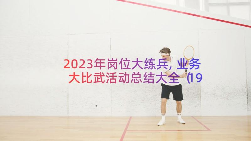 2023年岗位大练兵,业务大比武活动总结大全（19篇）