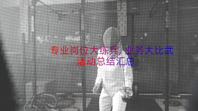 专业岗位大练兵,业务大比武活动总结（汇总12篇）