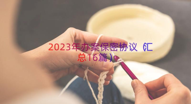 2023年办案保密协议（汇总16篇）