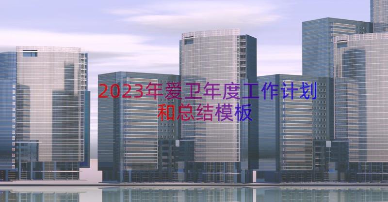 2023年爱卫年度工作计划和总结（模板17篇）