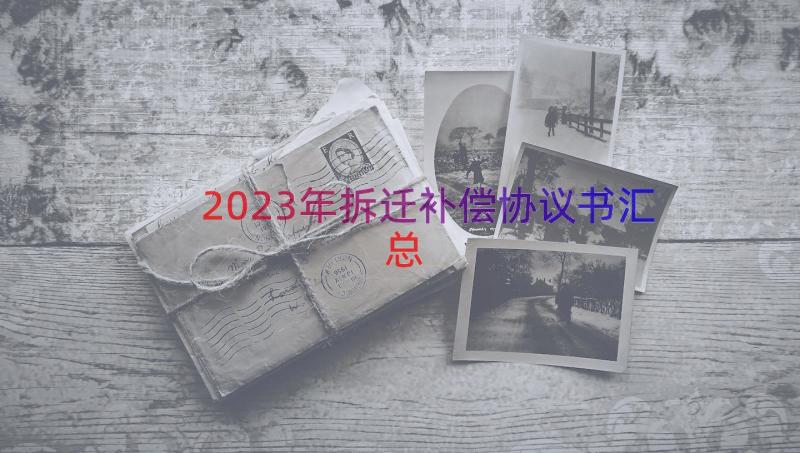 2023年拆迁补偿协议书（汇总20篇）