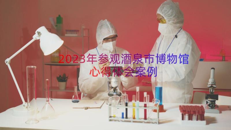 2023年参观酒泉市博物馆心得体会（案例15篇）