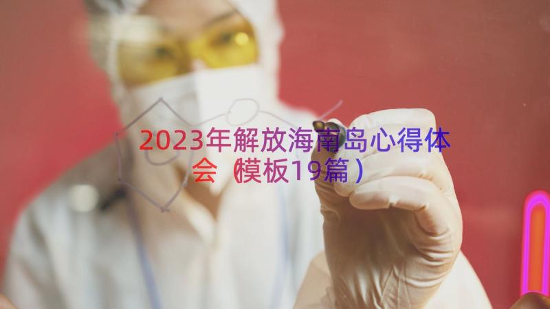 2023年解放海南岛心得体会（模板19篇）