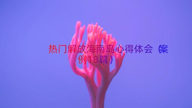 热门解放海南岛心得体会（案例18篇）