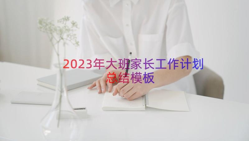 2023年大班家长工作计划总结（模板17篇）