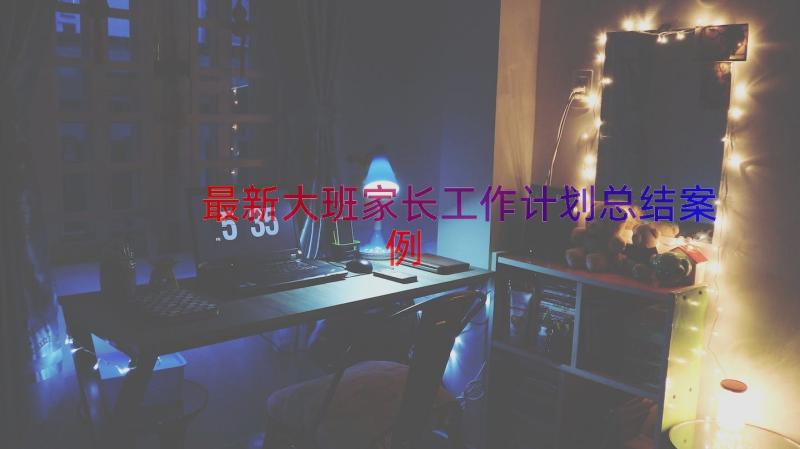 最新大班家长工作计划总结（案例15篇）