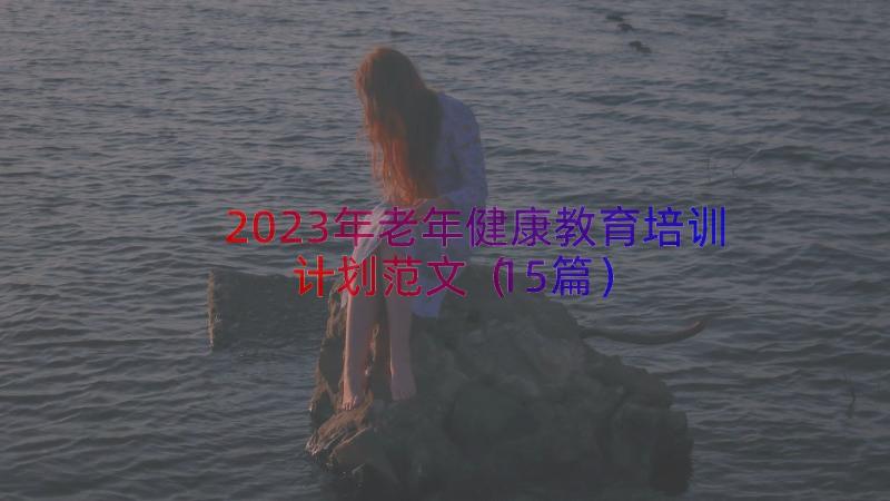 2023年老年健康教育培训计划范文（15篇）