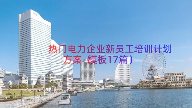 热门电力企业新员工培训计划方案（模板17篇）