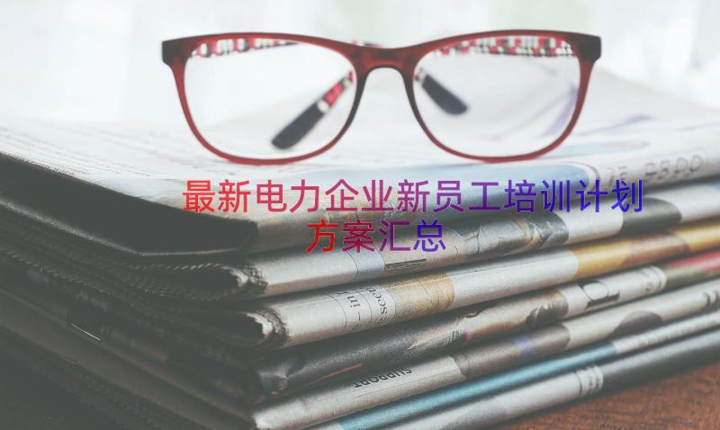 最新电力企业新员工培训计划方案（汇总15篇）