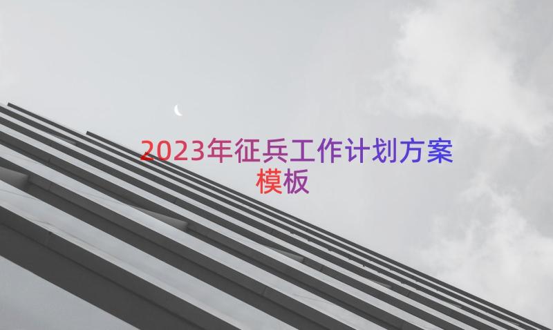 2023年征兵工作计划方案（模板18篇）