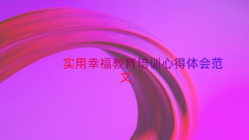 实用幸福教育培训心得体会范文（13篇）