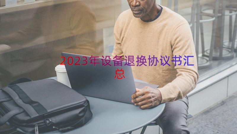 2023年设备退换协议书（汇总12篇）