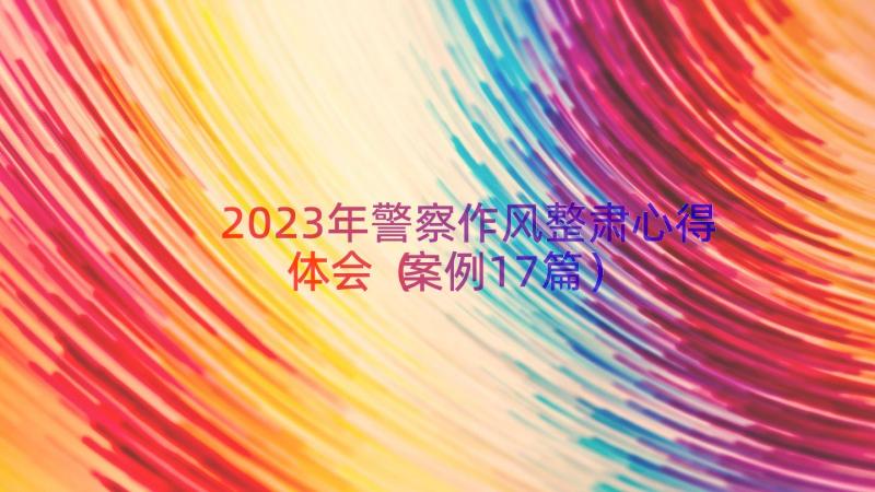 2023年警察作风整肃心得体会（案例17篇）