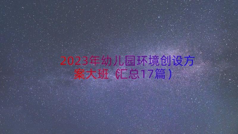 2023年幼儿园环境创设方案大班（汇总17篇）