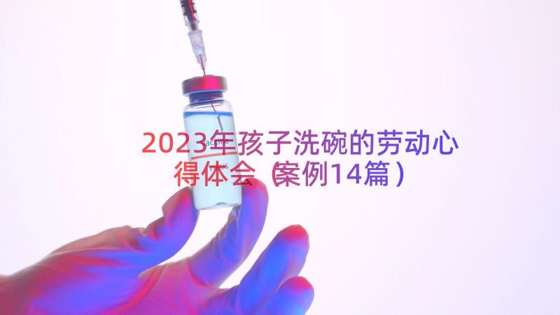 2023年孩子洗碗的劳动心得体会（案例14篇）