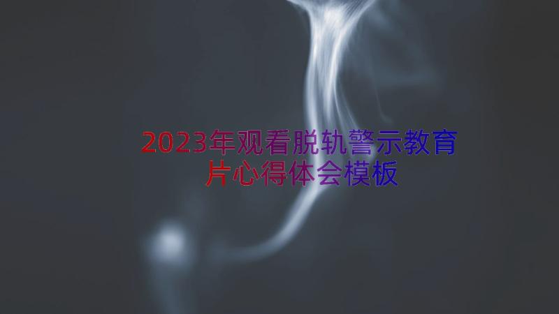 2023年观看脱轨警示教育片心得体会（模板14篇）