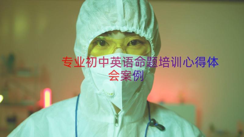 专业初中英语命题培训心得体会（案例16篇）