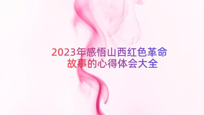 2023年感悟山西红色革命故事的心得体会大全（18篇）