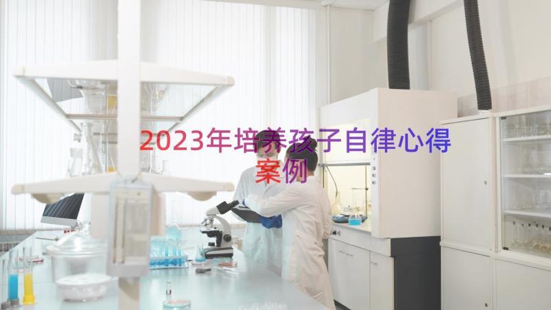 2023年培养孩子自律心得（案例12篇）