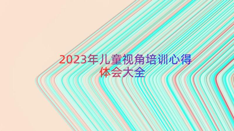 2023年儿童视角培训心得体会大全（15篇）