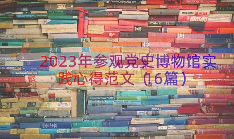 2023年参观党史博物馆实践心得范文（16篇）