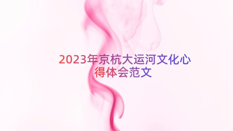 2023年京杭大运河文化心得体会范文（17篇）