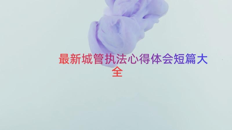 最新城管执法心得体会短篇大全（12篇）