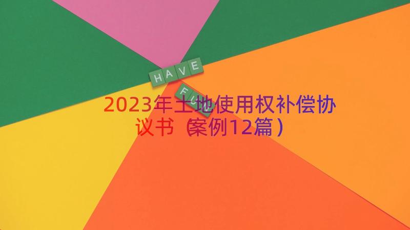 2023年土地使用权补偿协议书（案例12篇）