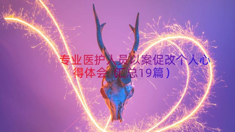 专业医护人员以案促改个人心得体会（汇总19篇）