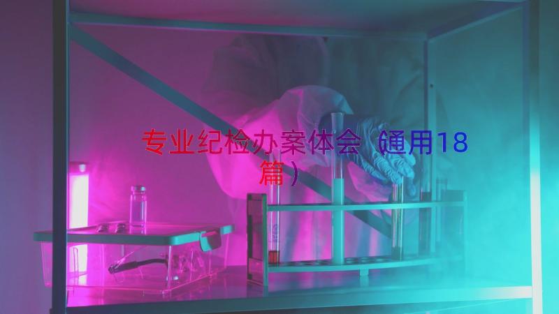 专业纪检办案体会（通用18篇）